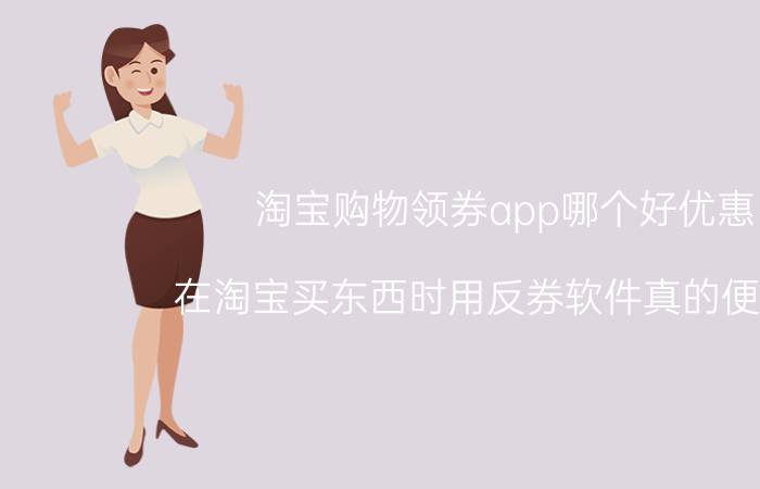 淘宝购物领券app哪个好优惠 在淘宝买东西时用反券软件真的便宜吗？